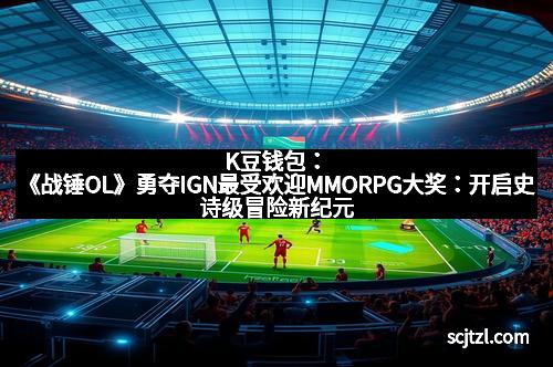 K豆钱包：《战锤OL》勇夺IGN最受欢迎MMORPG大奖：开启史诗级冒险新纪元