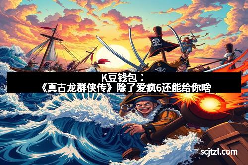 K豆钱包：《真古龙群侠传》除了爱疯6还能给你啥